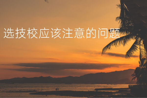 家长给孩子选技校应该注意哪些问题？