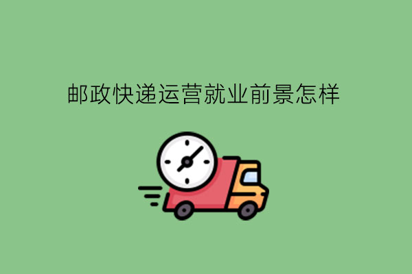 邮政快递运营就业前景怎样?有哪些相关的中职专业推荐?