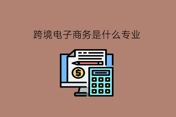 跨境电子商务是什么专业?有哪些就业岗位?
