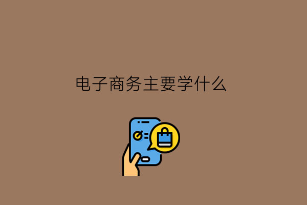 电子商务主要学什么?学生要具备何种能力?